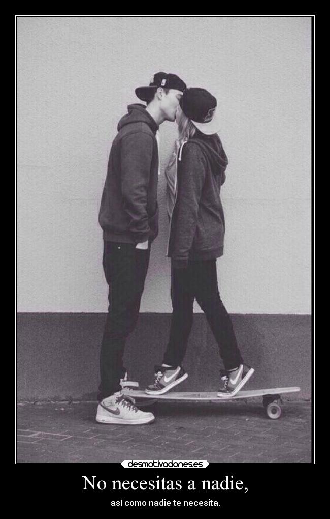 No necesitas a nadie, - así como nadie te necesita.