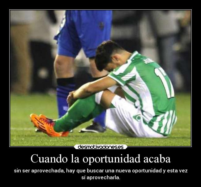 Cuando la oportunidad acaba - sin ser aprovechada, hay que buscar una nueva oportunidad y esta vez
sí aprovecharla.