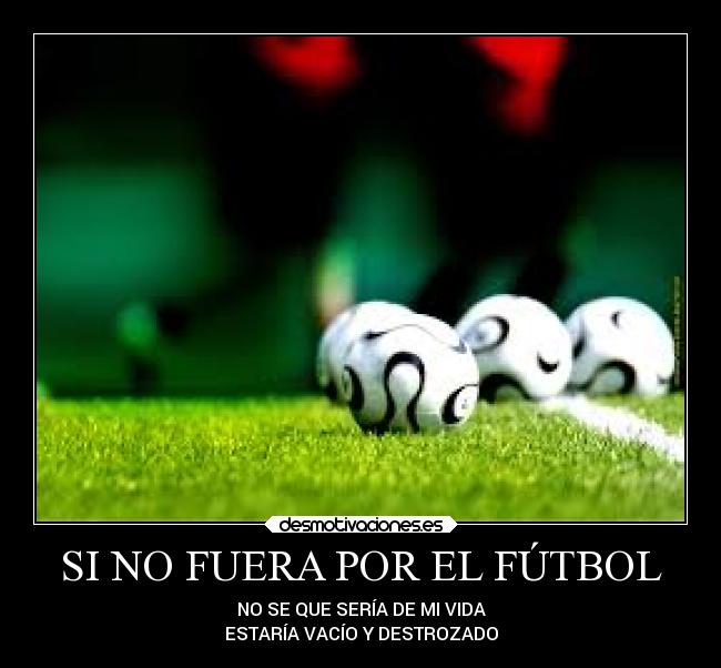 SI NO FUERA POR EL FÚTBOL - NO SE QUE SERÍA DE MI VIDA
ESTARÍA VACÍO Y DESTROZADO