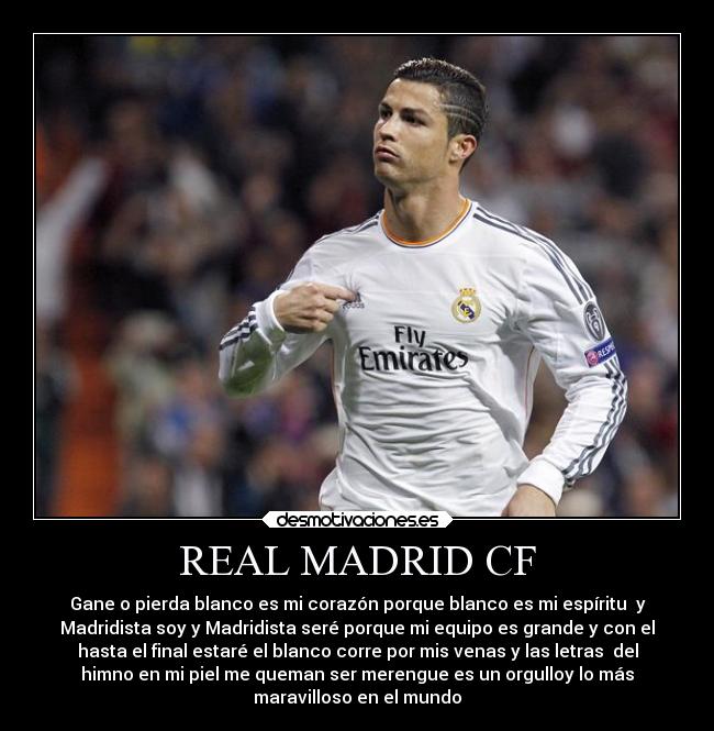 REAL MADRID CF - Gane o pierda blanco es mi corazón porque blanco es mi espíritu y
Madridista soy y Madridista seré porque mi equipo es grande y con el
hasta el final estaré el blanco corre por mis venas y las letras del
himno en mi piel me queman ser merengue es un orgulloy lo más
maravilloso en el mundo