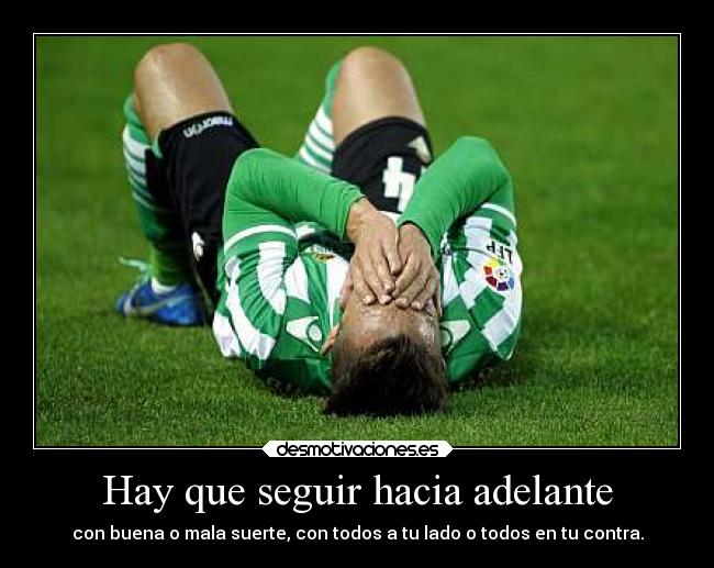 Hay que seguir hacia adelante - con buena o mala suerte, con todos a tu lado o todos en tu contra.