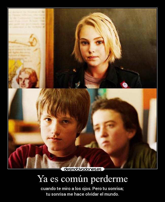 Ya es común perderme - cuando te miro a los ojos. Pero tu sonrisa; 
tu sonrisa me hace olvidar el mundo.