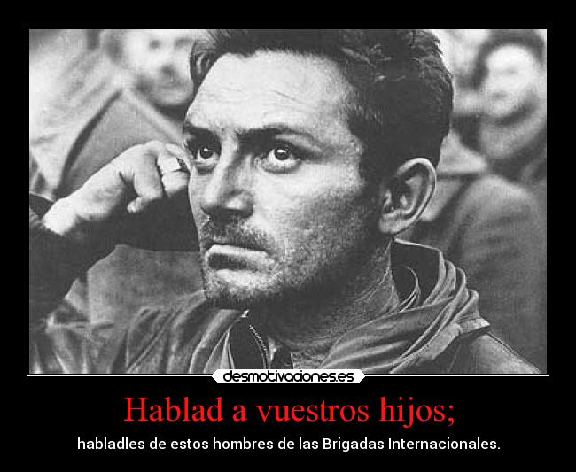 Hablad a vuestros hijos; - habladles de estos hombres de las Brigadas Internacionales.