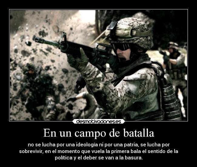 En un campo de batalla - no se lucha por una ideología ni por una patria, se lucha por
sobrevivir, en el momento que vuela la primera bala el sentido de la
política y el deber se van a la basura.