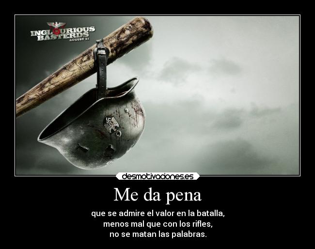 Me da pena - que se admire el valor en la batalla,
menos mal que con los rifles,
no se matan las palabras.