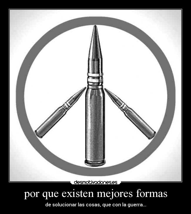 por que existen mejores formas - de solucionar las cosas, que con la guerra...