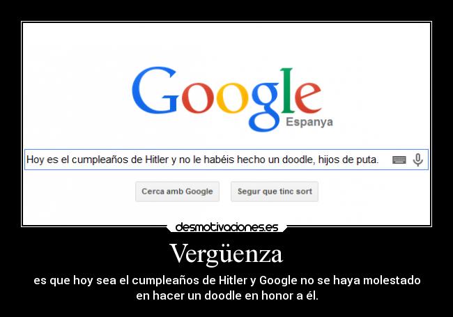 Vergüenza - es que hoy sea el cumpleaños de Hitler y Google no se haya molestado
en hacer un doodle en honor a él.