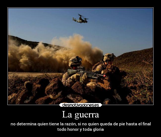 La guerra - no determina quien tiene la razón, si no quien queda de pie hasta el final
todo honor y toda gloria