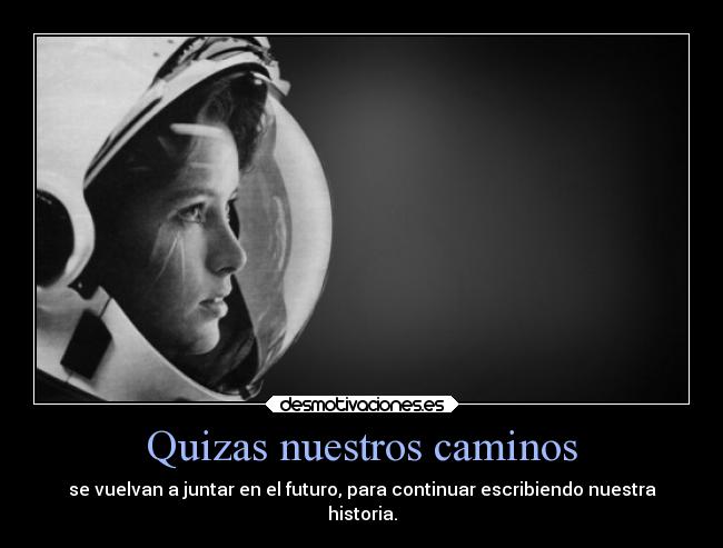 Quizas nuestros caminos - se vuelvan a juntar en el futuro, para continuar escribiendo nuestra
historia.