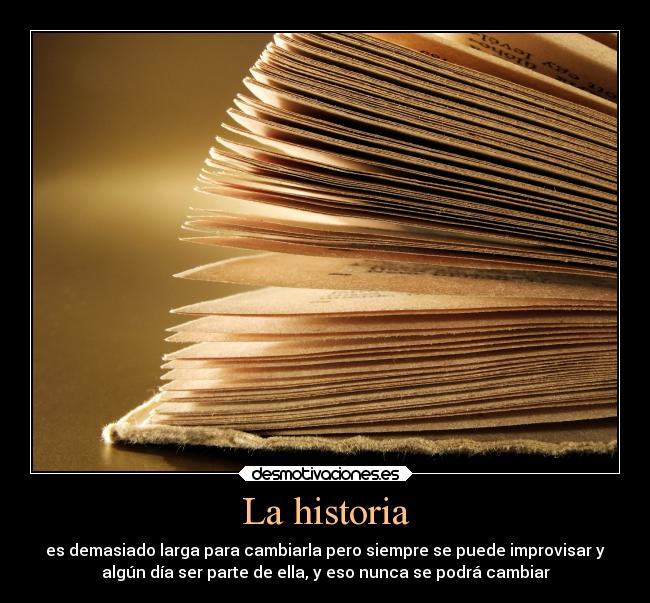 La historia - es demasiado larga para cambiarla pero siempre se puede improvisar y
algún día ser parte de ella, y eso nunca se podrá cambiar