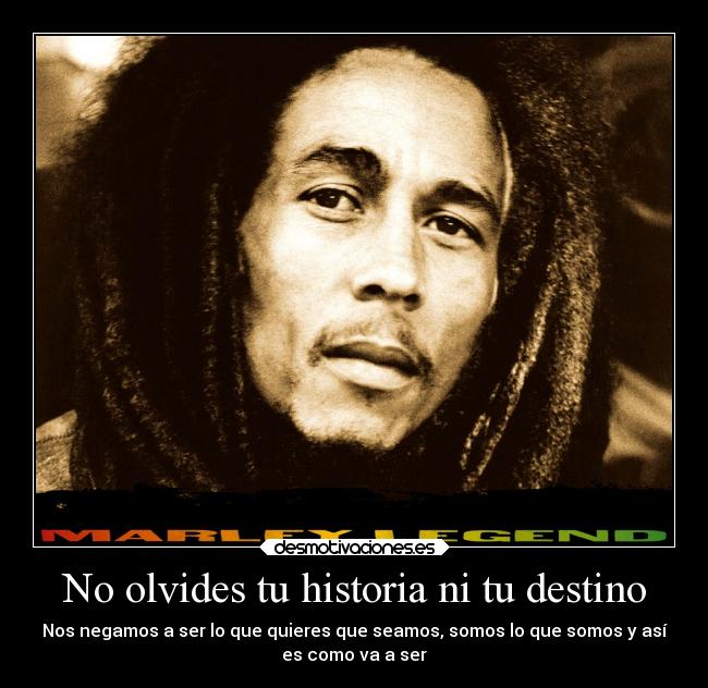 No olvides tu historia ni tu destino - Nos negamos a ser lo que quieres que seamos, somos lo que somos y así
es como va a ser