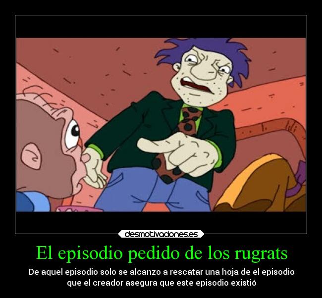 El episodio pedido de los rugrats - De aquel episodio solo se alcanzo a rescatar una hoja de el episodio
que el creador asegura que este episodio existió