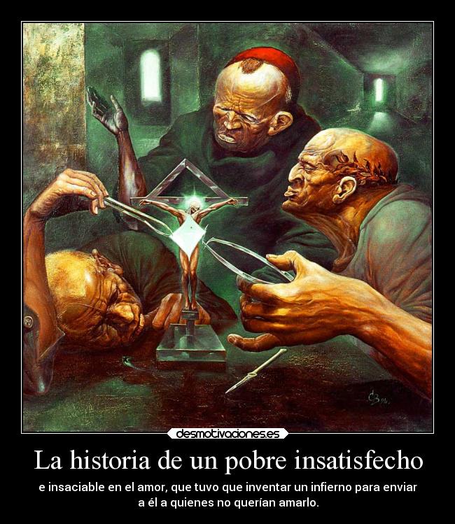 La historia de un pobre insatisfecho - e insaciable en el amor, que tuvo que inventar un infierno para enviar
a él a quienes no querían amarlo.