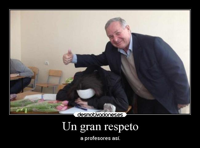 Un gran respeto - a profesores así.