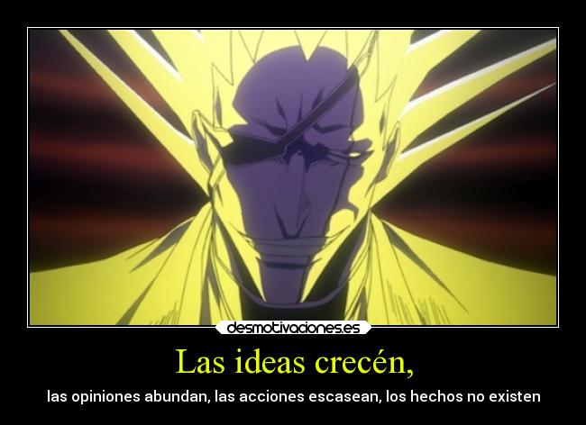 Las ideas crecén, - las opiniones abundan, las acciones escasean, los hechos no existen