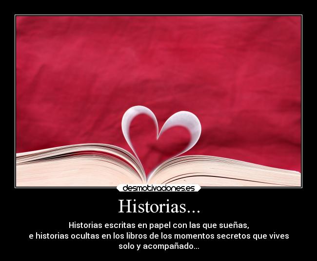 Historias... - Historias escritas en papel con las que sueñas,
e historias ocultas en los libros de los momentos secretos que vives
solo y acompañado...