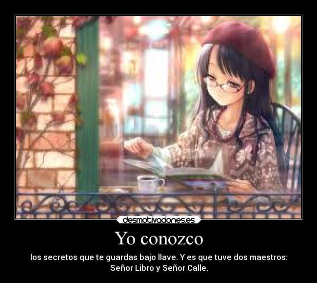 Yo conozco - los secretos que te guardas bajo llave. Y es que tuve dos maestros:
Señor Libro y Señor Calle.