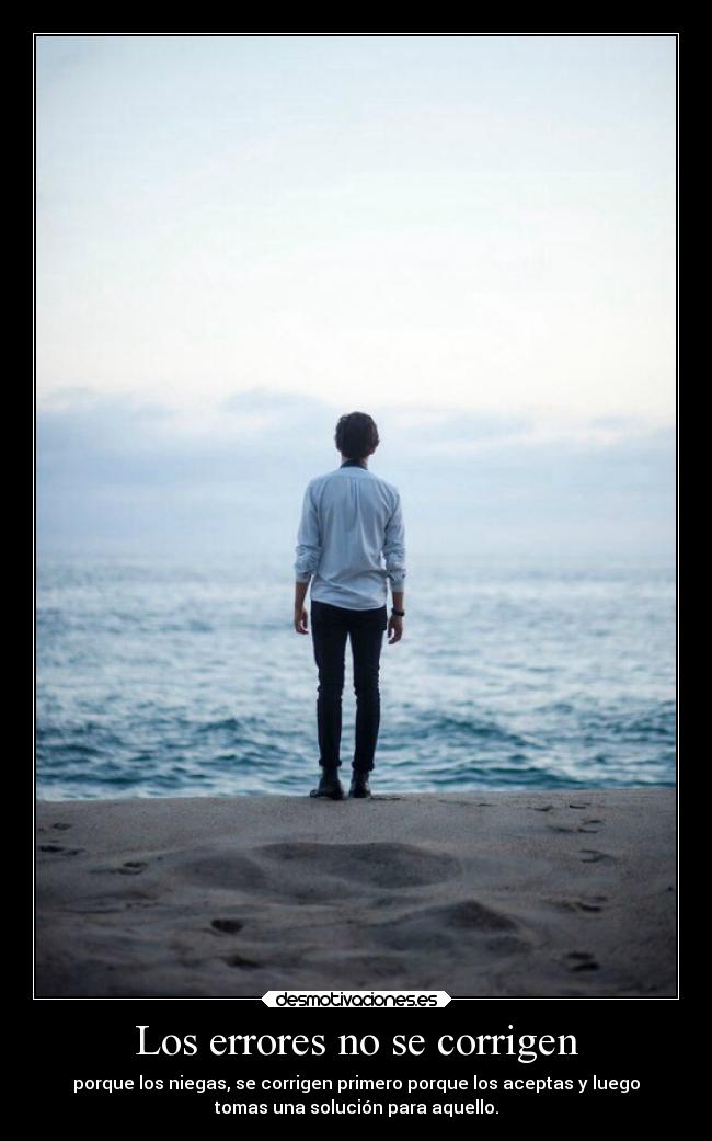 Los errores no se corrigen - porque los niegas, se corrigen primero porque los aceptas y luego
tomas una solución para aquello.