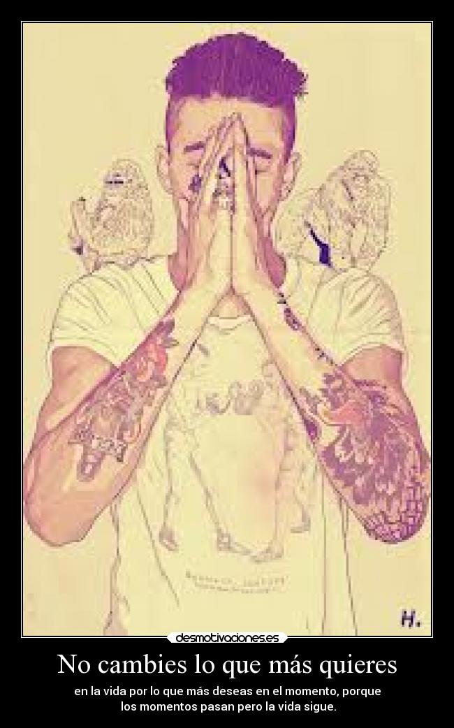 No cambies lo que más quieres - en la vida por lo que más deseas en el momento, porque
 los momentos pasan pero la vida sigue.