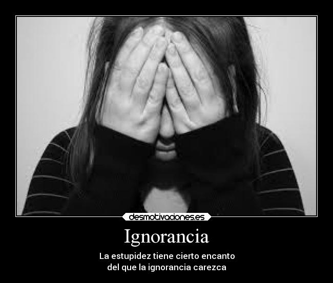 Ignorancia - La estupidez tiene cierto encanto
del que la ignorancia carezca