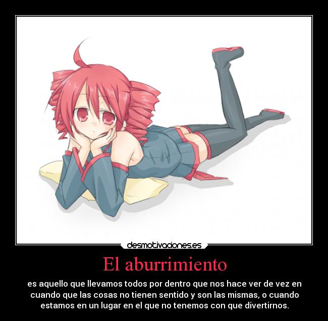 El aburrimiento - es aquello que llevamos todos por dentro que nos hace ver de vez en
cuando que las cosas no tienen sentido y son las mismas, o cuando
estamos en un lugar en el que no tenemos con que divertirnos.