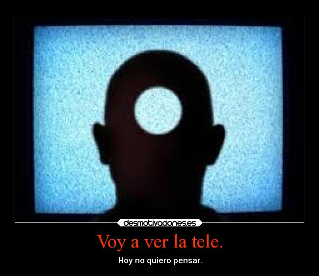 Voy a ver la tele. - Hoy no quiero pensar.