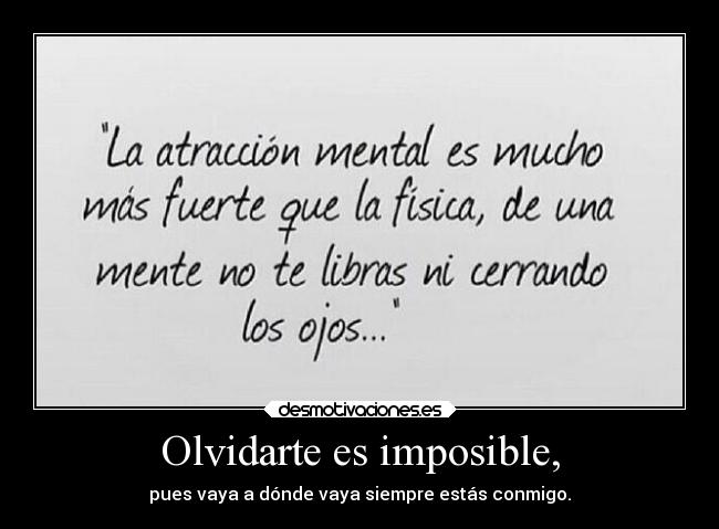 Olvidarte es imposible, - pues vaya a dónde vaya siempre estás conmigo.