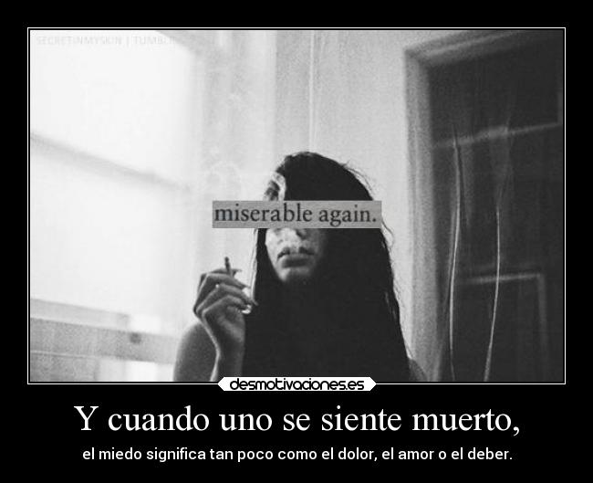 Y cuando uno se siente muerto, - el miedo significa tan poco como el dolor, el amor o el deber.