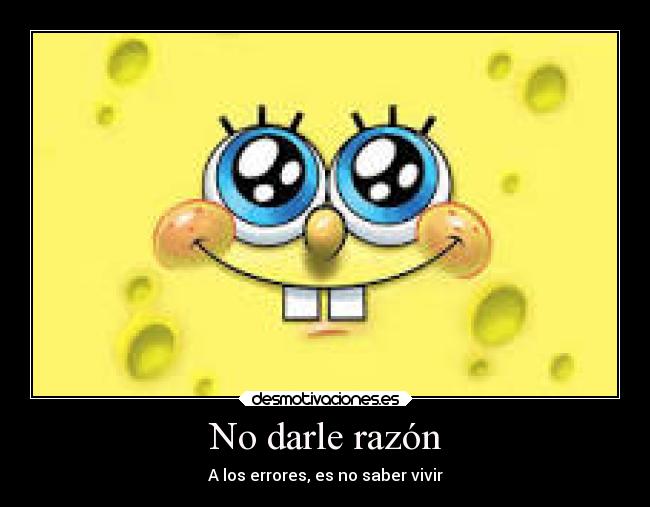No darle razón - A los errores, es no saber vivir