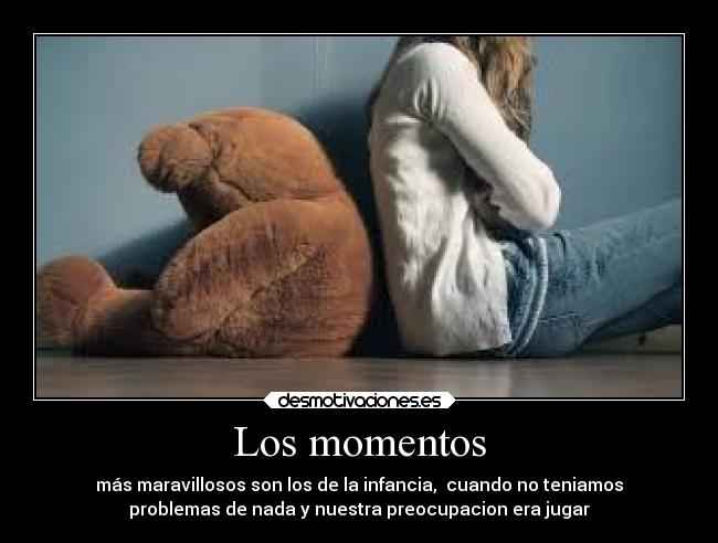 Los momentos - más maravillosos son los de la infancia, cuando no teniamos
problemas de nada y nuestra preocupacion era jugar