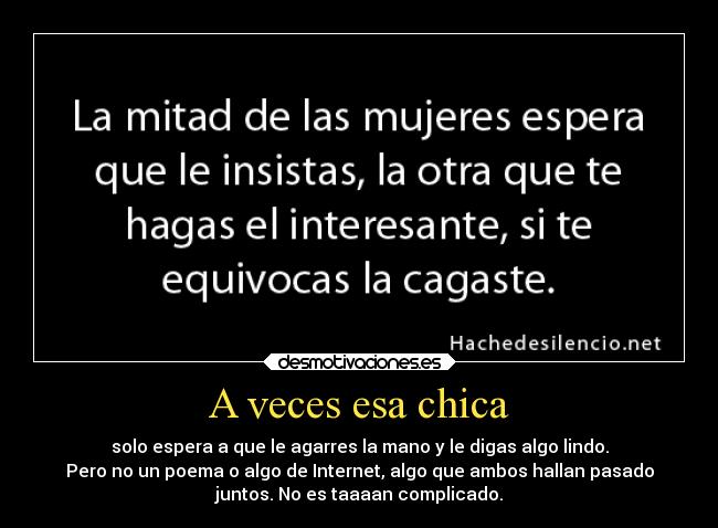 A veces esa chica - solo espera a que le agarres la mano y le digas algo lindo.
Pero no un poema o algo de Internet, algo que ambos hallan pasado
juntos. No es taaaan complicado.