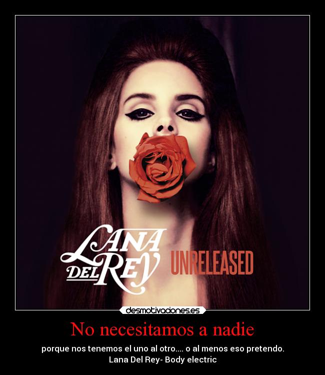 No necesitamos a nadie - porque nos tenemos el uno al otro.... o al menos eso pretendo.
Lana Del Rey- Body electric