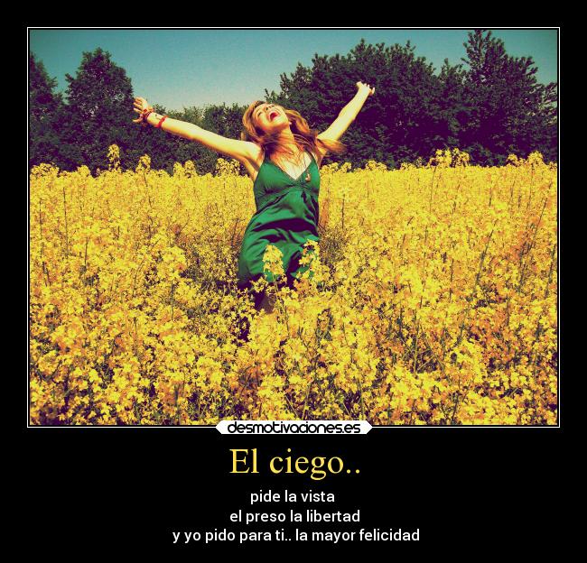 El ciego.. - pide la vista 
el preso la libertad
 y yo pido para ti.. la mayor felicidad