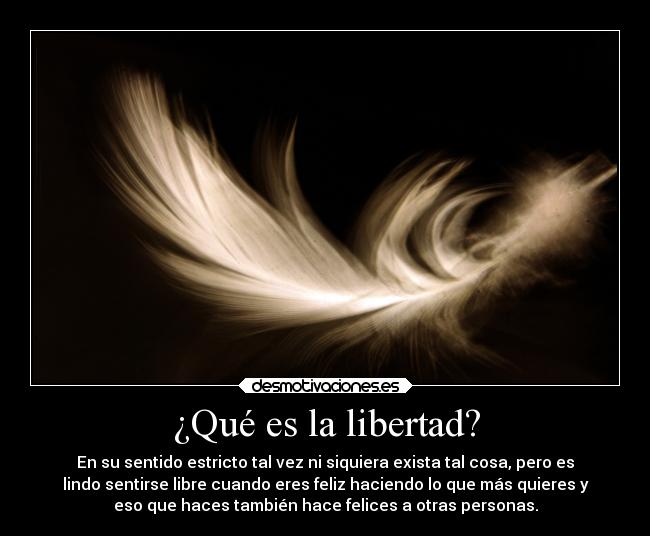 ¿Qué es la libertad? - En su sentido estricto tal vez ni siquiera exista tal cosa, pero es
lindo sentirse libre cuando eres feliz haciendo lo que más quieres y
eso que haces también hace felices a otras personas.