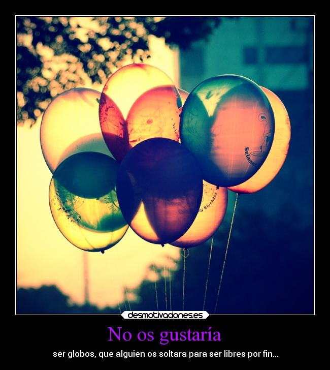 No os gustaría - ser globos, que alguien os soltara para ser libres por fin...