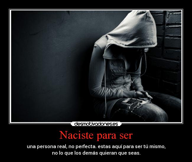 Naciste para ser - una persona real, no perfecta. estas aquí para ser tú mismo,
no lo que los demás quieran que seas.