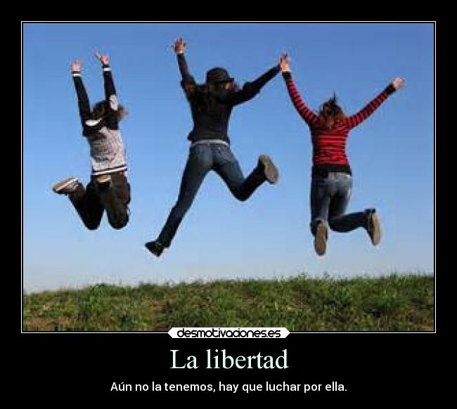 La libertad - Aún no la tenemos, hay que luchar por ella.