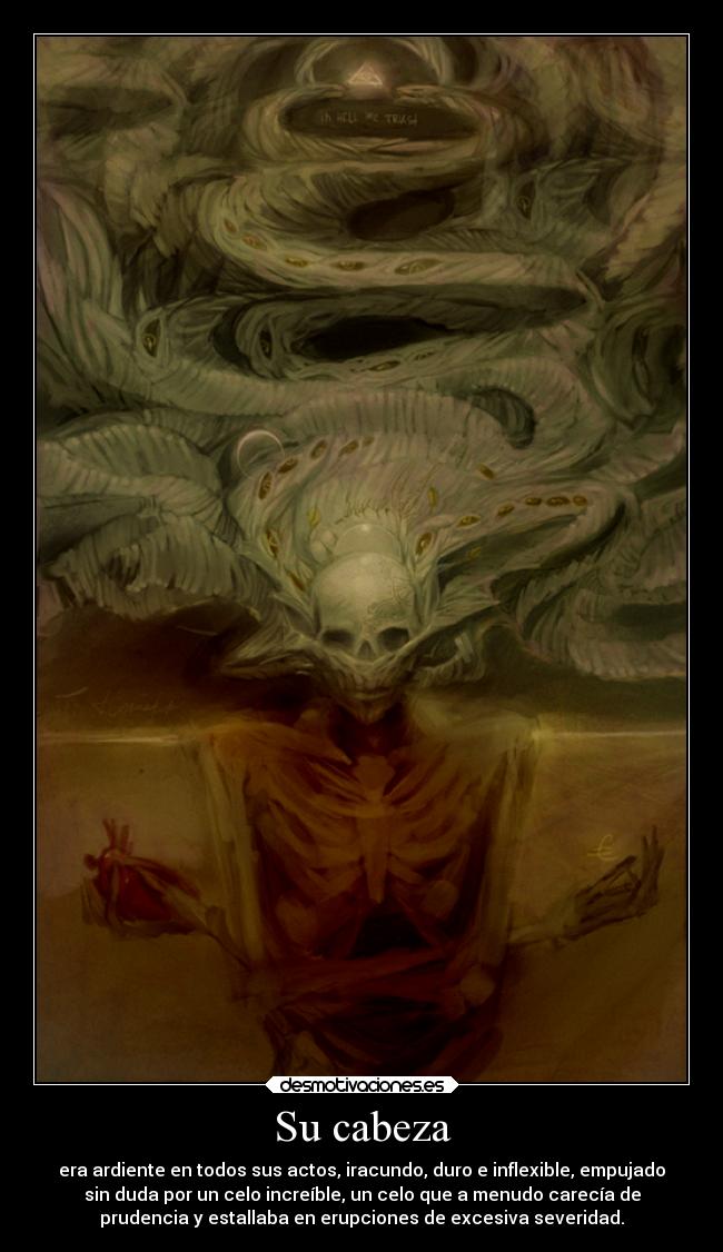 Su cabeza - era ardiente en todos sus actos, iracundo, duro e inflexible, empujado
sin duda por un celo increíble, un celo que a menudo carecía de
prudencia y estallaba en erupciones de excesiva severidad.