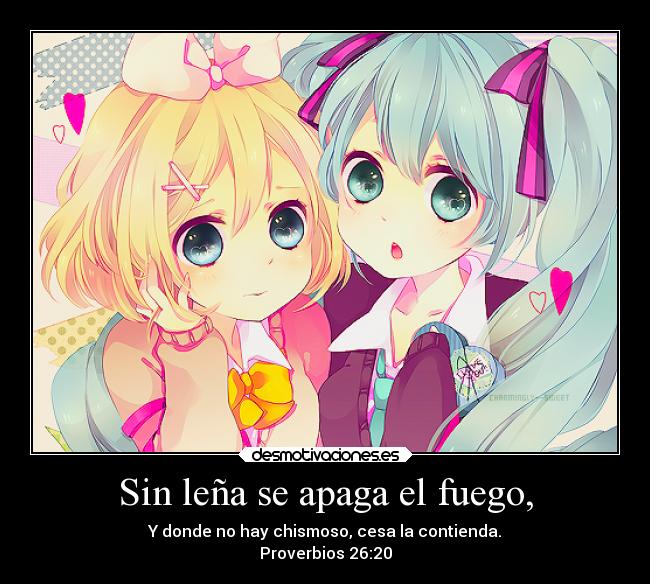 Sin leña se apaga el fuego, - Y donde no hay chismoso, cesa la contienda.
Proverbios 26:20