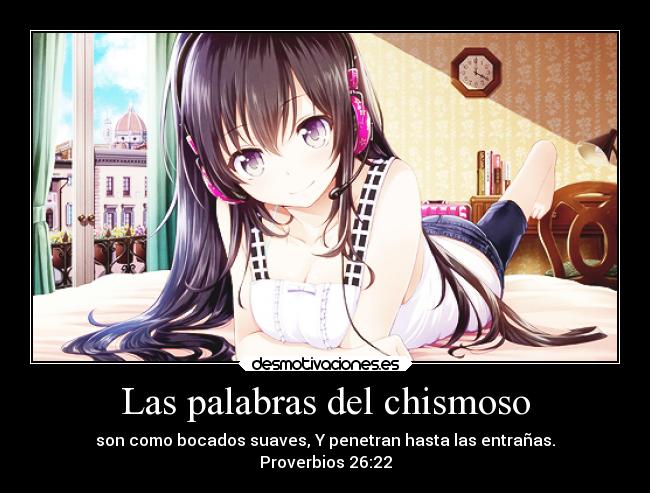 Las palabras del chismoso - son como bocados suaves, Y penetran hasta las entrañas.
Proverbios 26:22