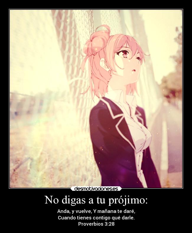 No digas a tu prójimo: - Anda, y vuelve, Y mañana te daré,
Cuando tienes contigo qué darle.
Proverbios 3:28