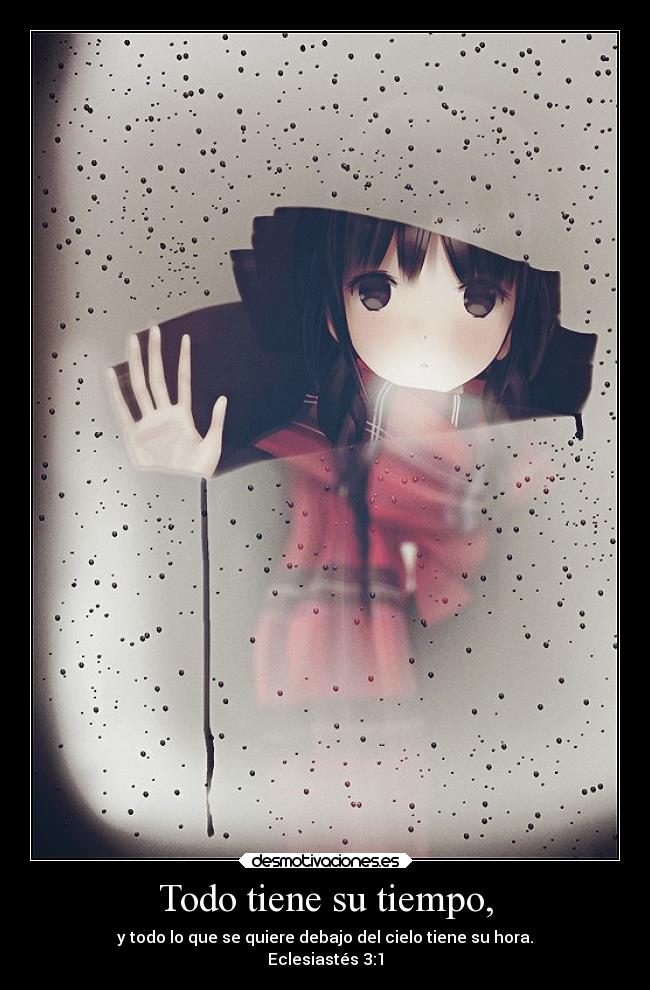 Todo tiene su tiempo, - y todo lo que se quiere debajo del cielo tiene su hora.
Eclesiastés 3:1