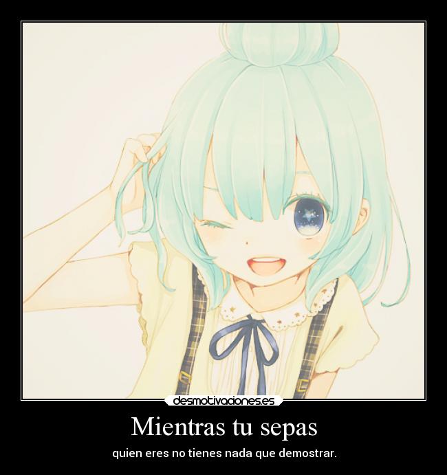 Mientras tu sepas - quien eres no tienes nada que demostrar.