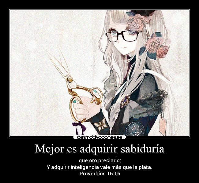 Mejor es adquirir sabiduría - que oro preciado;
Y adquirir inteligencia vale más que la plata.
Proverbios 16:16