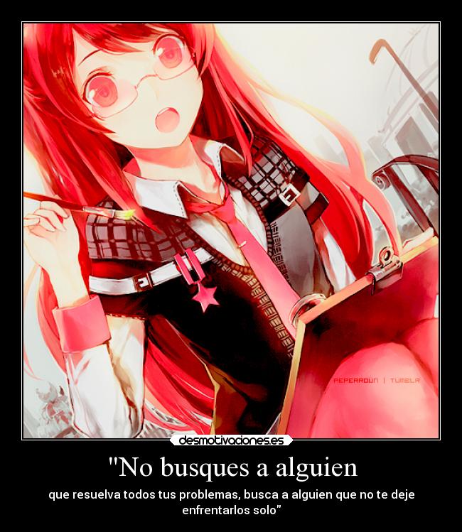 No busques a alguien - que resuelva todos tus problemas, busca a alguien que no te deje
enfrentarlos solo