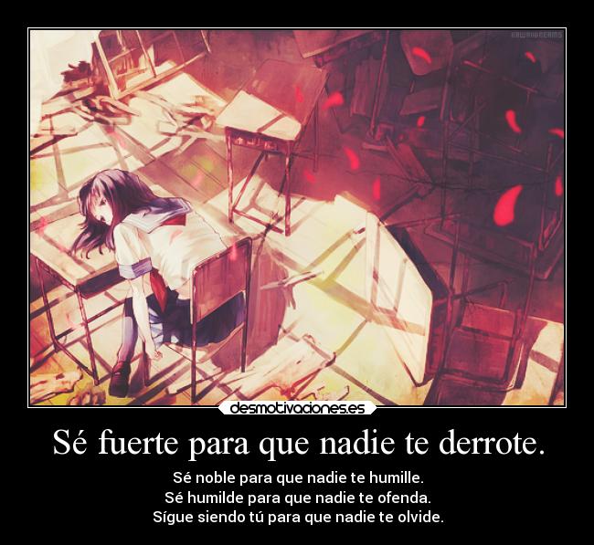 Sé fuerte para que nadie te derrote. - Sé noble para que nadie te humille.
Sé humilde para que nadie te ofenda.
Sígue siendo tú para que nadie te olvide.