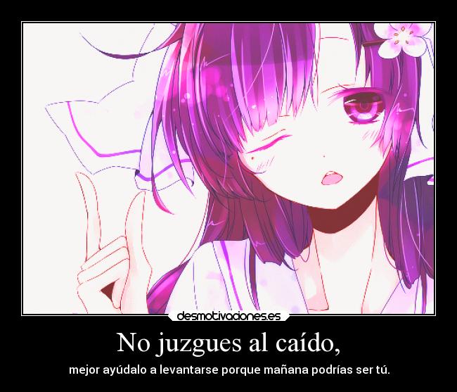 No juzgues al caído, - mejor ayúdalo a levantarse porque mañana podrías ser tú.