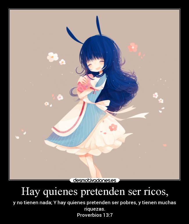 Hay quienes pretenden ser ricos, - y no tienen nada; Y hay quienes pretenden ser pobres, y tienen muchas
riquezas.
Proverbios 13:7
