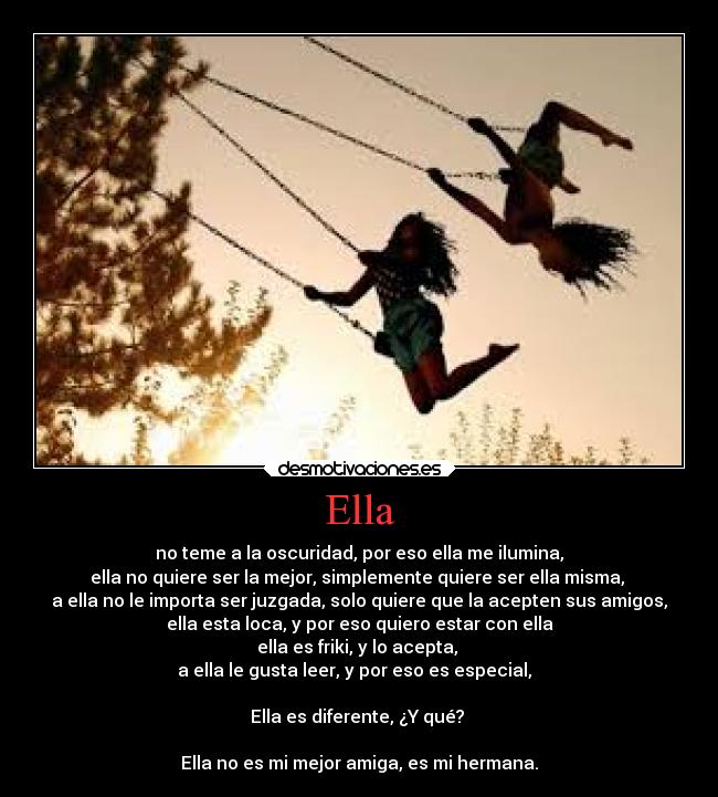 Ella - no teme a la oscuridad, por eso ella me ilumina,
ella no quiere ser la mejor, simplemente quiere ser ella misma, 
a ella no le importa ser juzgada, solo quiere que la acepten sus amigos,
ella esta loca, y por eso quiero estar con ella
ella es friki, y lo acepta, 
a ella le gusta leer, y por eso es especial,  

Ella es diferente, ¿Y qué? 

Ella no es mi mejor amiga, es mi hermana.