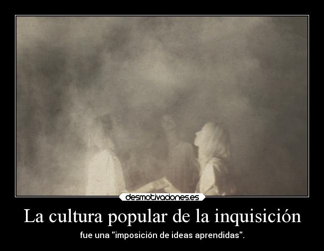 La cultura popular de la inquisición - fue una imposición de ideas aprendidas.